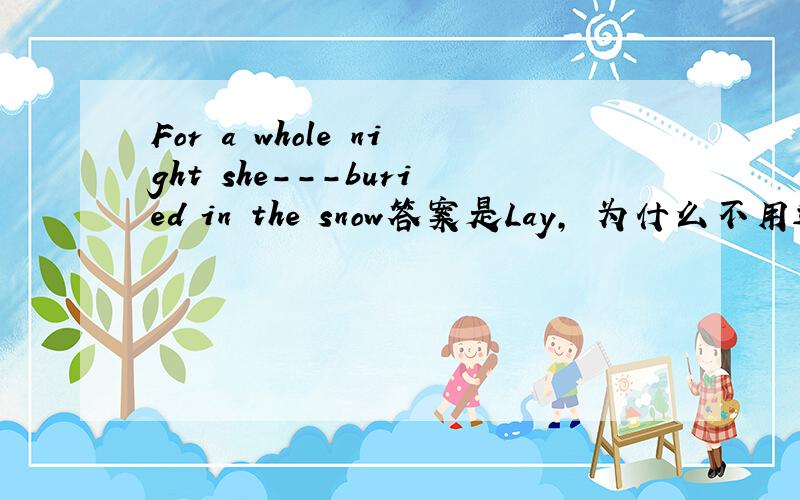 For a whole night she---buried in the snow答案是Lay, 为什么不用过去分词lain?