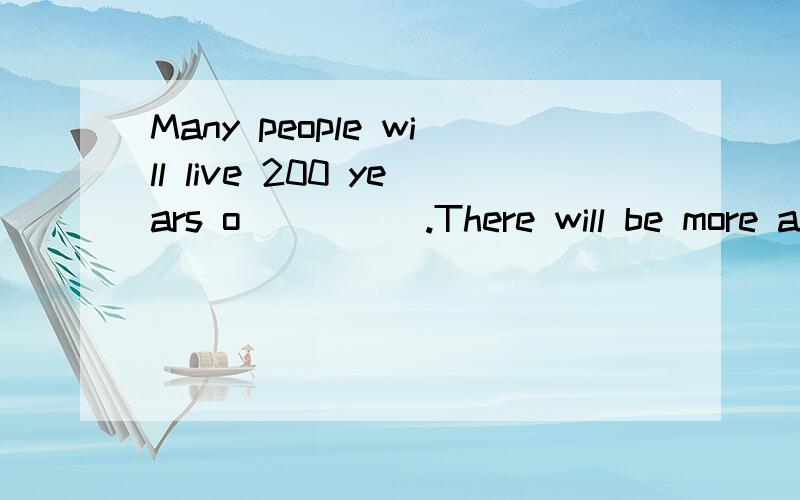 Many people will live 200 years o_____.There will be more and m_____people.People need more r_____to live in.There won't be more room to plan t_____.