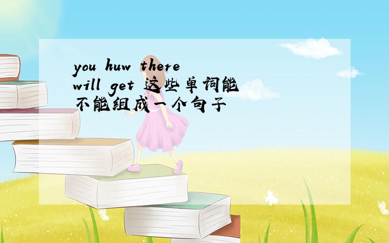 you huw there will get 这些单词能不能组成一个句子
