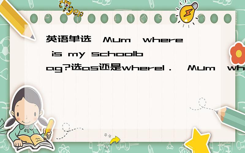 英语单选—Mum,where is my schoolbag?选as还是where1．—Mum,where is my schoolbag?—Just __________ it was.A.as B.while C.whereD.how为什么选C不选A C怎么解释,这句话选C不就不完整了吗