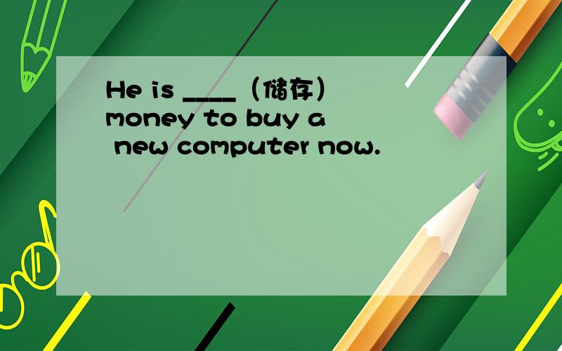 He is ____（储存）money to buy a new computer now.