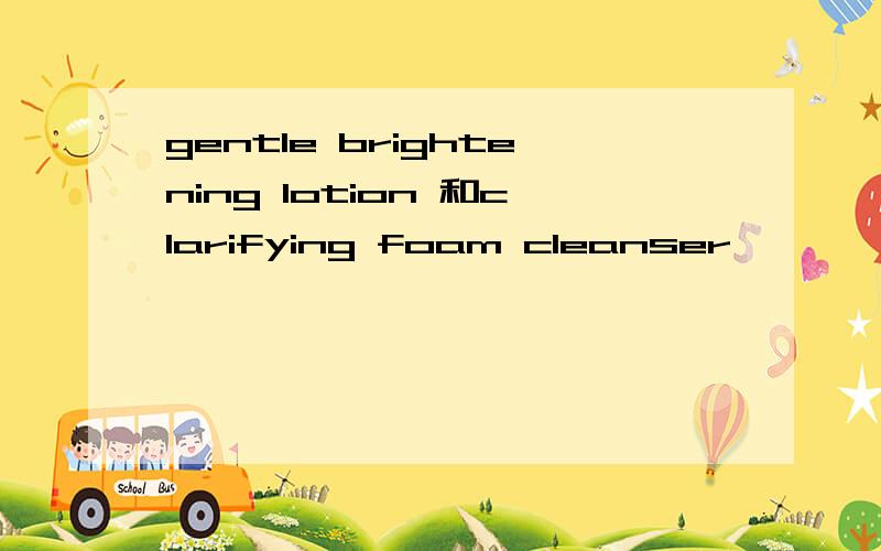 gentle brightening lotion 和clarifying foam cleanser