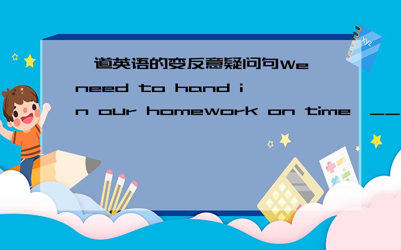 一道英语的变反意疑问句We need to hand in our homework on time,_____ _____.