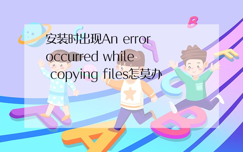 安装时出现An error occurred while copying files怎莫办