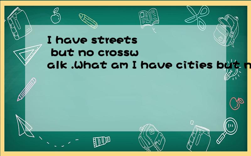 I have streets but no crosswalk .What am I have cities but no houses.I have forests but no trees.I have rivers but no water.