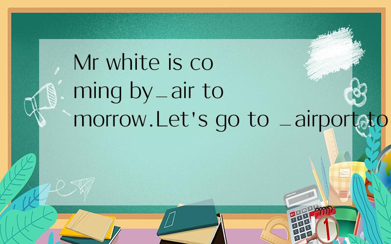 Mr white is coming by_air tomorrow.Let's go to _airport to meet him.A.a；a B.an；an C.the；the D./