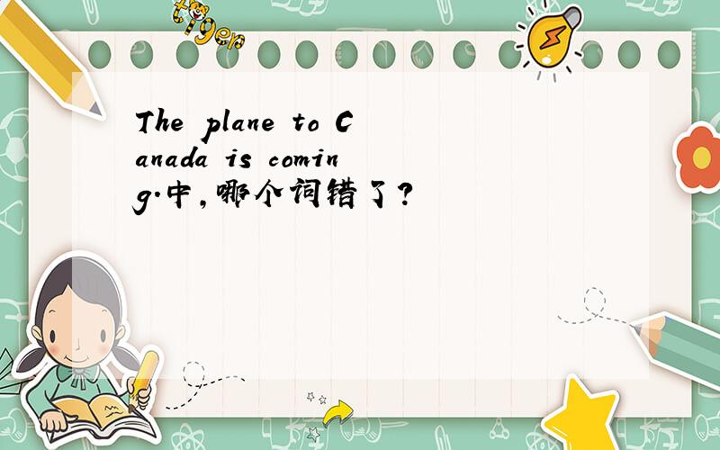 The plane to Canada is coming.中,哪个词错了?