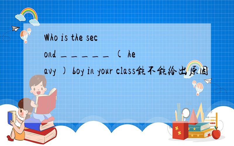 Who is the second _____ ( heavy ) boy in your class能不能给出原因