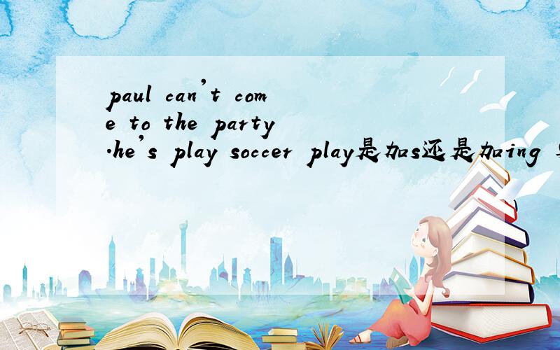 paul can't come to the party.he's play soccer play是加s还是加ing 要原因!