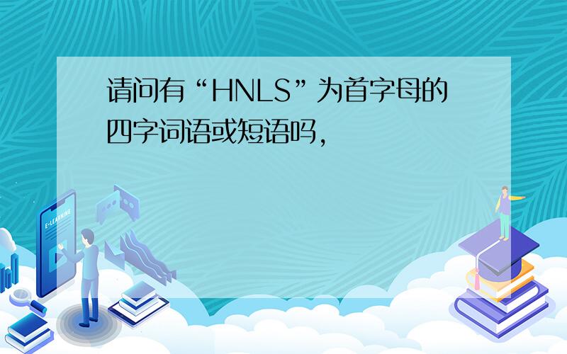请问有“HNLS”为首字母的四字词语或短语吗,