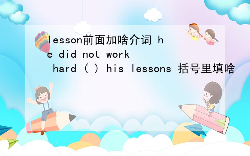 lesson前面加啥介词 he did not work hard ( ) his lessons 括号里填啥
