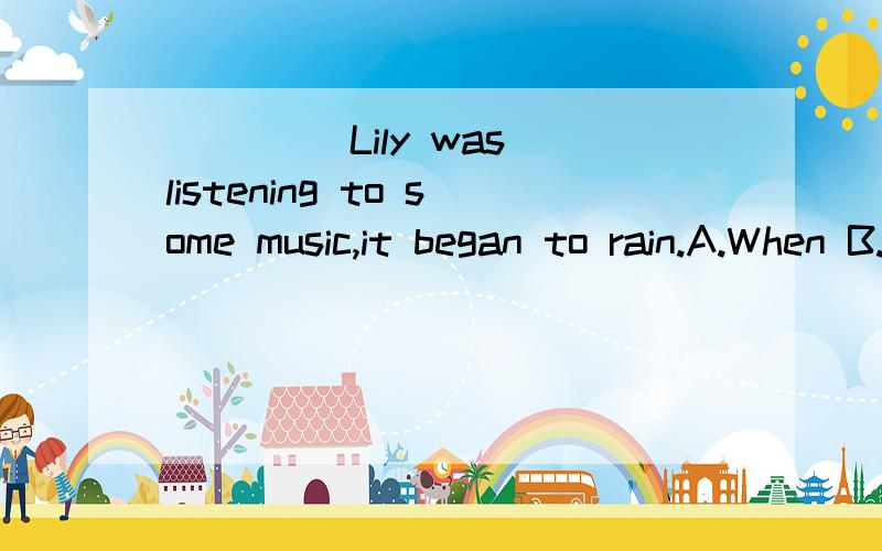____ Lily was listening to some music,it began to rain.A.When B.Because C.Then D.If还有就是when可以用作进行时吗?主语、谓语的时态呢?