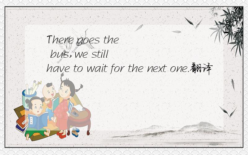 There goes the bus,we still have to wait for the next one.翻译