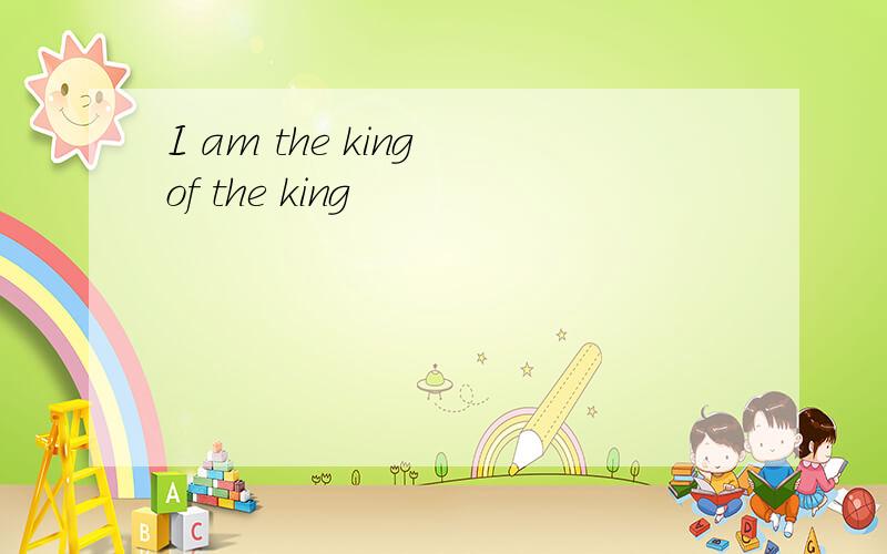 I am the king of the king