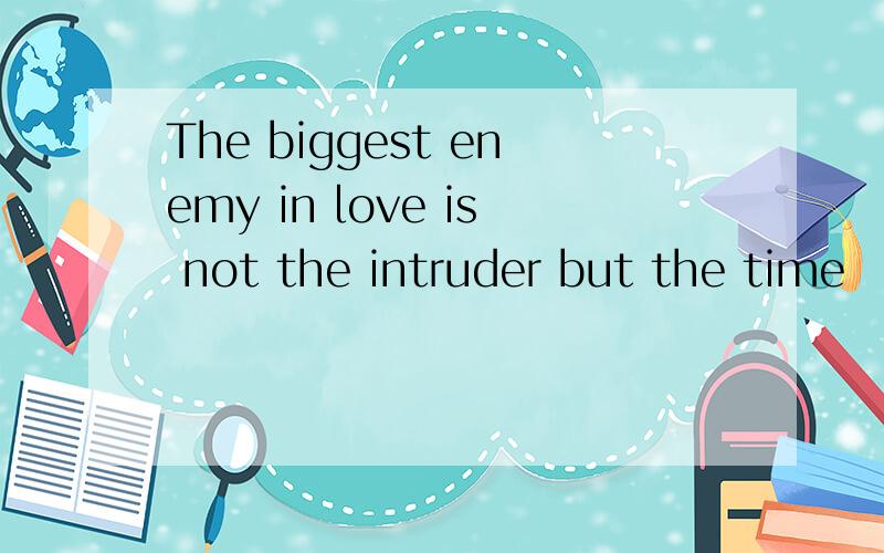 The biggest enemy in love is not the intruder but the time