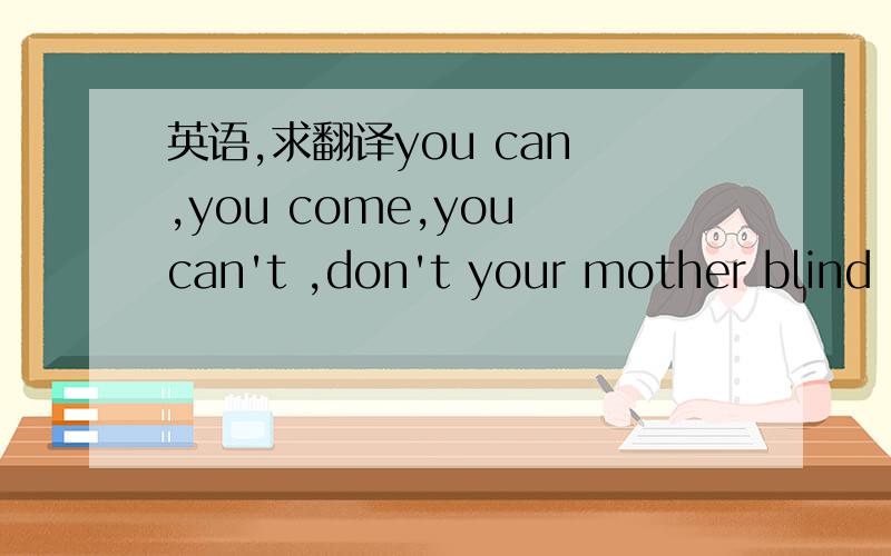 英语,求翻译you can ,you come,you can't ,don't your mother blind pull eggs.