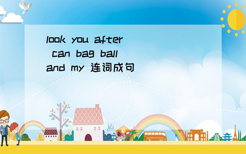 look you after can bag ball and my 连词成句