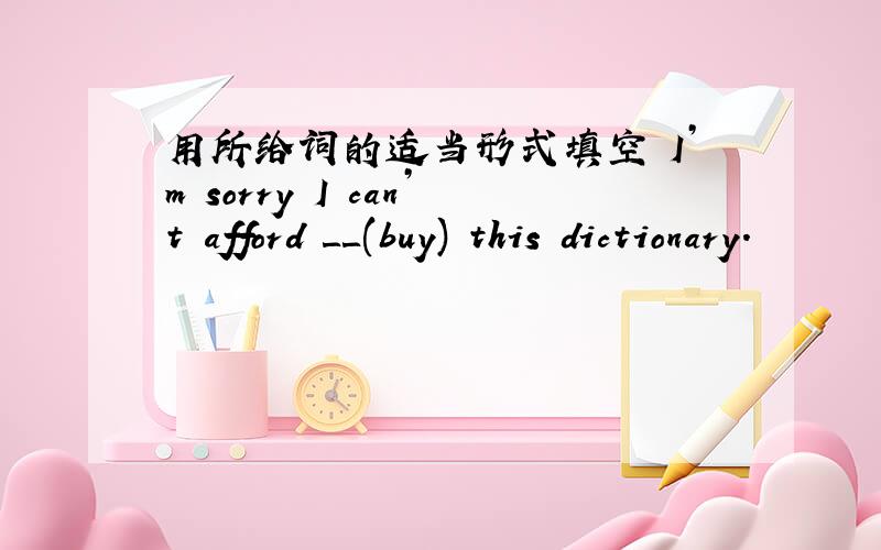 用所给词的适当形式填空 I’m sorry I can’t afford ＿＿(buy) this dictionary.