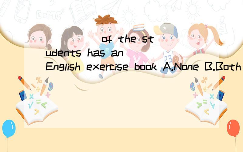 _____of the students has an English exercise book A.None B.Both C.All D.Every选哪个?解析