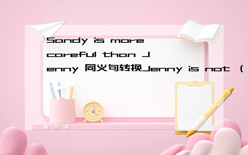 Sandy is more careful than Jenny 同义句转换Jenny is not （）（）（）Sandy