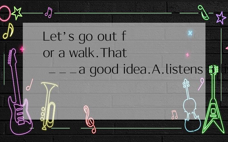 Let’s go out for a walk.That ___a good idea.A.listens B.listens to C.hears D.sounds