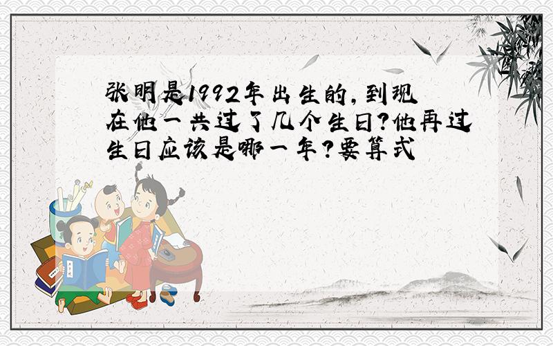 张明是1992年出生的,到现在他一共过了几个生日?他再过生日应该是哪一年?要算式