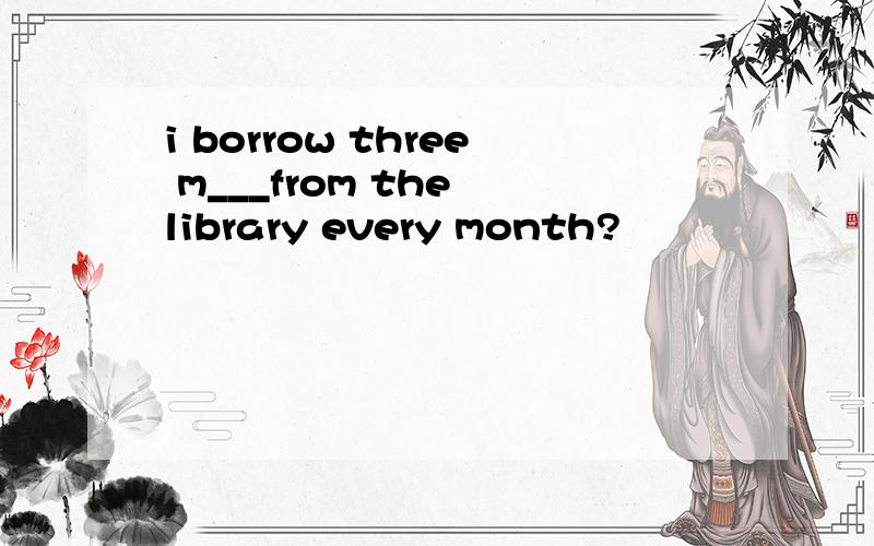 i borrow three m___from the library every month?
