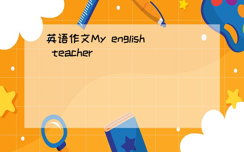英语作文My english teacher