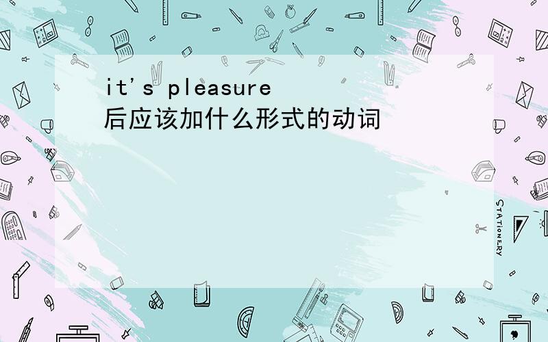 it's pleasure 后应该加什么形式的动词