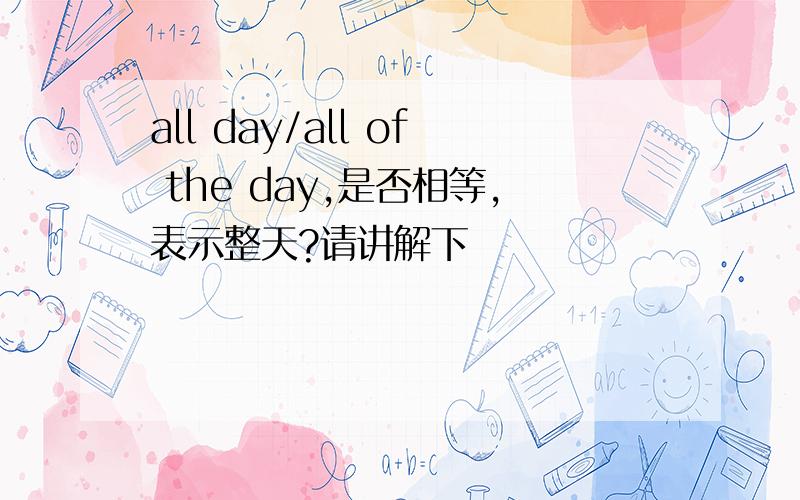 all day/all of the day,是否相等,表示整天?请讲解下