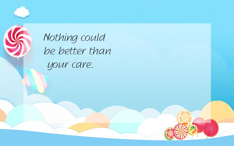 Nothing could be better than your care.