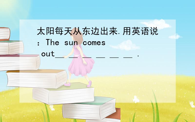 太阳每天从东边出来.用英语说：The sun comes out＿ ＿ ＿ ＿ ＿ ＿ .