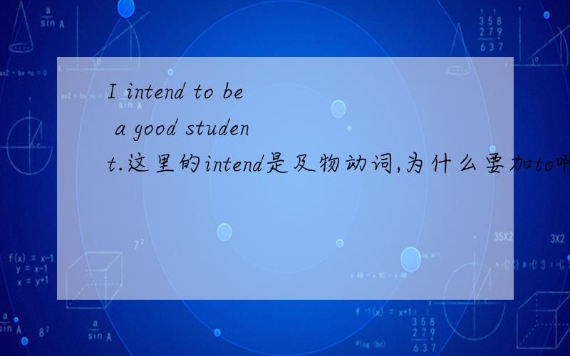 I intend to be a good student.这里的intend是及物动词,为什么要加to啊?那为什么要加动词不定式呢？