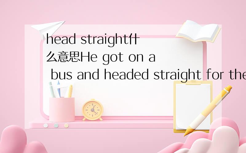 head straight什么意思He got on a bus and headed straight for the restroom.怎样翻译?
