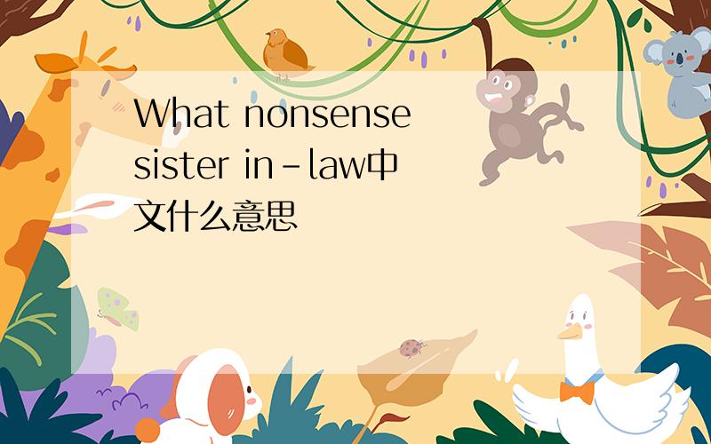 What nonsense sister in-law中文什么意思