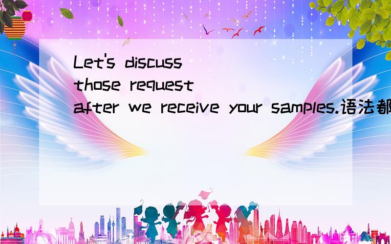 Let's discuss those request after we receive your samples.语法都对吗