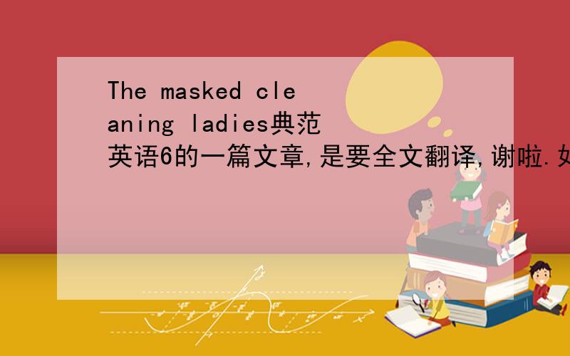 The masked cleaning ladies典范英语6的一篇文章,是要全文翻译,谢啦.如果好的话,There was a letter to Queen Norah .That her sister’s crown was missing .So she had to go and help her find it .It was Monday ,King Harry and Captain Sm