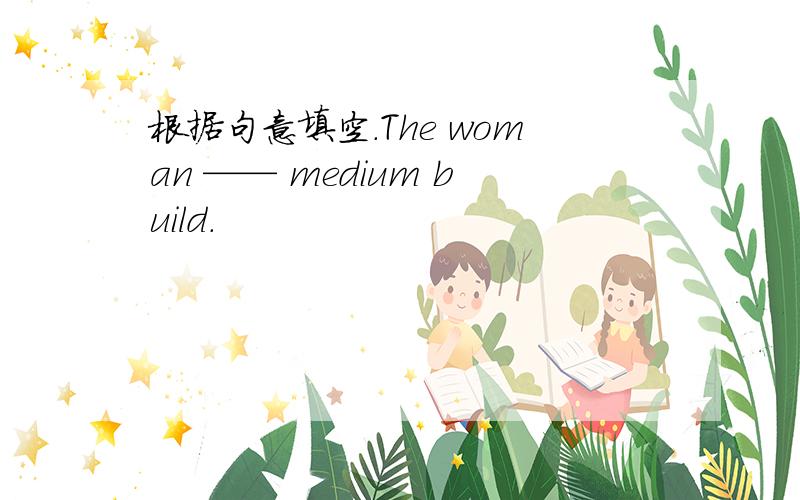根据句意填空.The woman —— medium build.