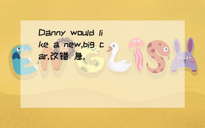 Danny would like a new,big car.改错 急,