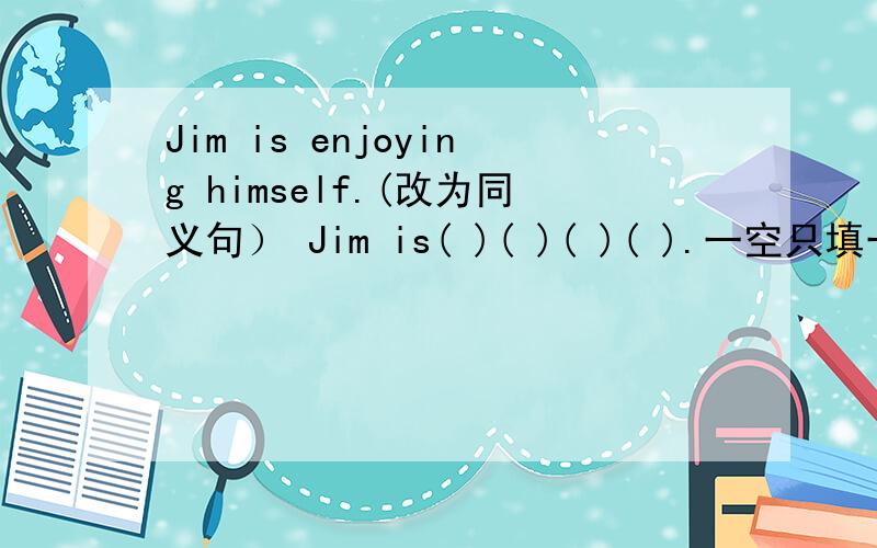 Jim is enjoying himself.(改为同义句） Jim is( )( )( )( ).一空只填一个单词!