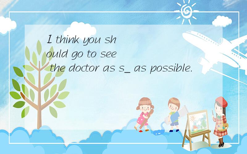 I think you should go to see the doctor as s_ as possible.