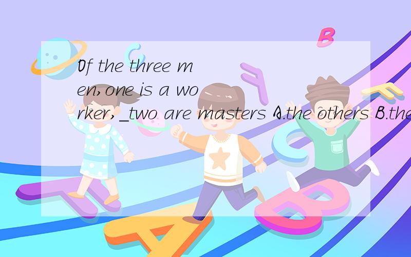 Of the three men,one is a worker,_two are masters A.the others B.the other C.others D.otherWhat _ do you want to buy?A.other B.else C.else things D.others