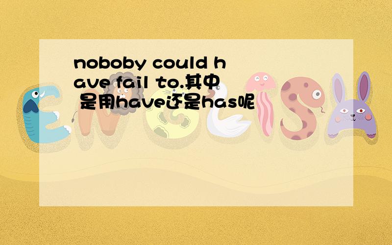 noboby could have fail to.其中 是用have还是has呢