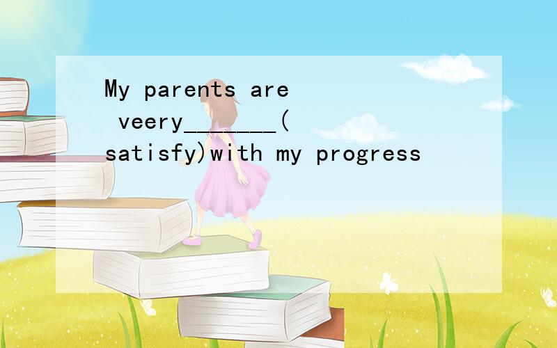 My parents are veery_______(satisfy)with my progress