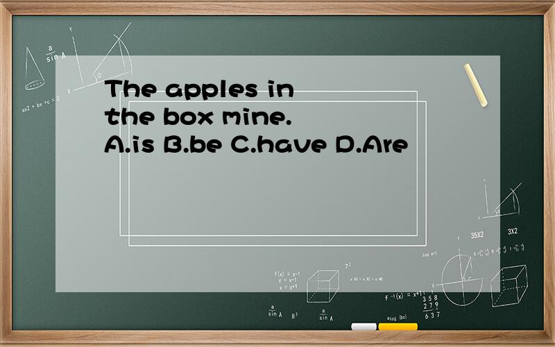 The apples in the box mine. A.is B.be C.have D.Are