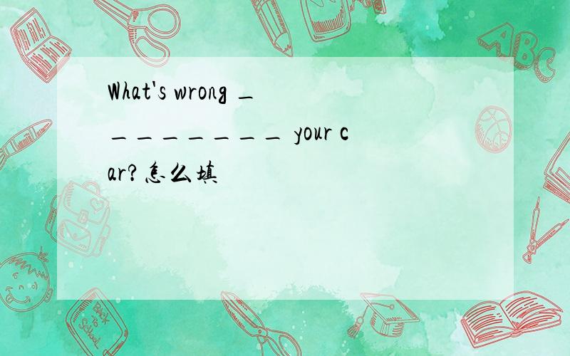 What's wrong ________ your car?怎么填