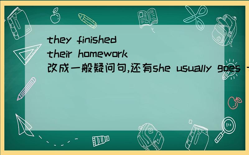 they finished their homework改成一般疑问句,还有she usually goes to school by bus.they had some drink two hours ago.
