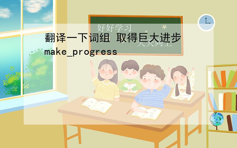 翻译一下词组 取得巨大进步 make_progress