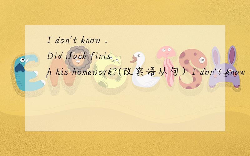 I don't know .Did Jack finish his homework?(改宾语从句）I don't know _______ Jack finished his homework.怎么改?为什么?