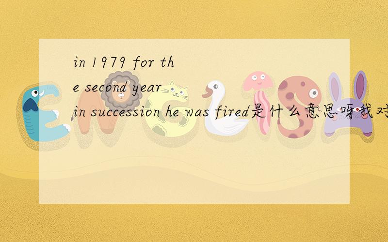 in 1979 for the second year in succession he was fired是什么意思呀我对这句的时间弄糊涂了